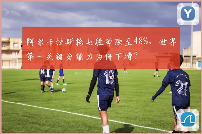 阿尔卡拉斯抢七胜率跌至48%,世界第一关键分能力为何下滑?