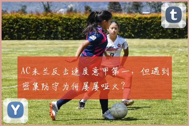 AC米兰反击速度意甲第一,但遇到密集防守为何屡屡哑火?