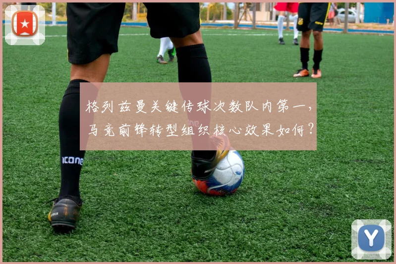 格列兹曼关键传球次数队内第一,马竞前锋转型组织核心效果如何?