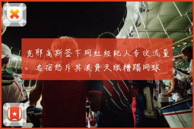 克耶高斯签下网红经纪人专攻流量,名宿怒斥其浪费天赋糟蹋网球