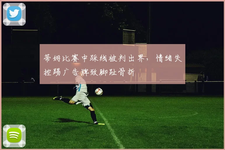 蒂姆比赛中踩线被判出界,情绪失控踢广告牌致脚趾骨折