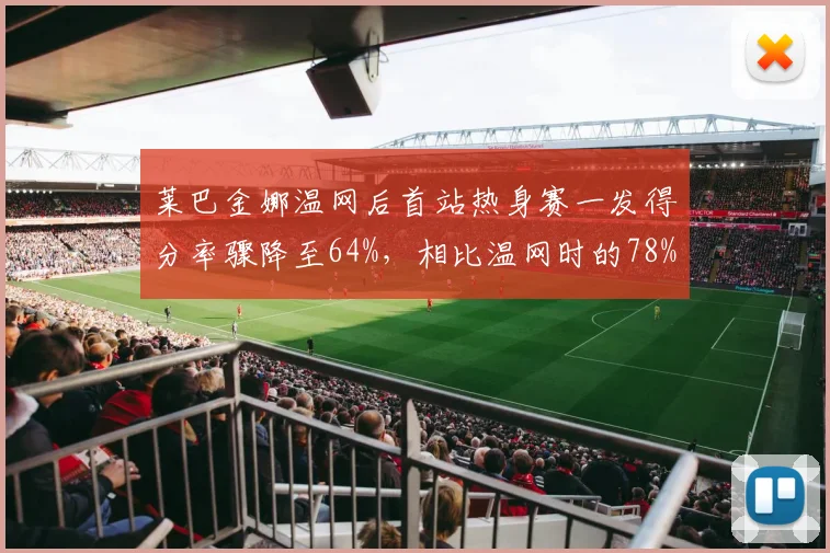 莱巴金娜温网后首站热身赛一发得分率骤降至64%,相比温网时的78%,状态波动引人担忧