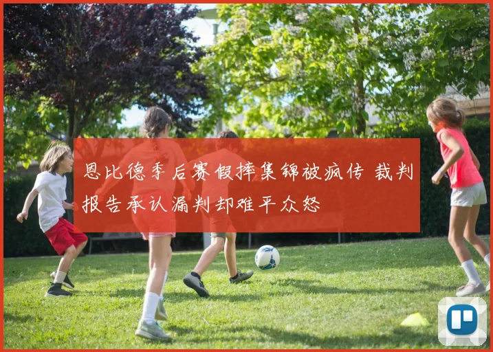 恩比德季后赛假摔集锦被疯传 裁判报告承认漏判却难平众怒
