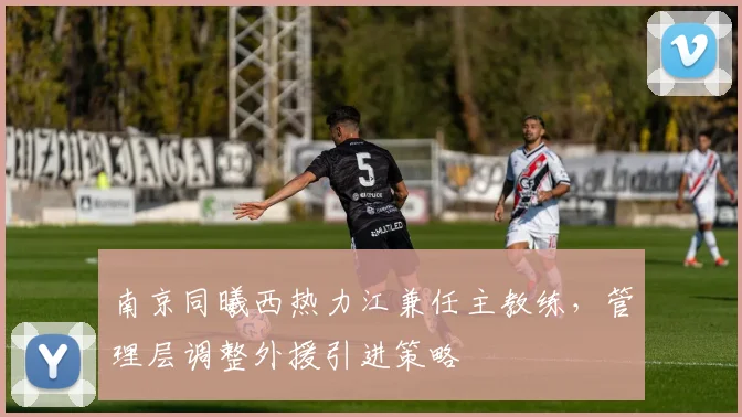 南京同曦西热力江兼任主教练,管理层调整外援引进策略