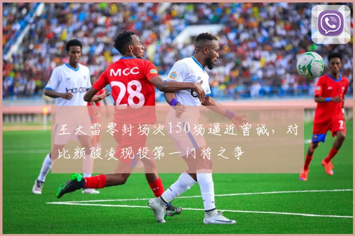 王大雷零封场次150场逼近曾诚，对比颜骏凌现役第一门将之争