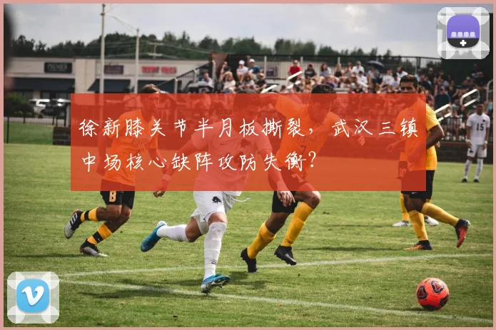 徐新膝关节半月板撕裂，武汉三镇中场核心缺阵攻防失衡？
