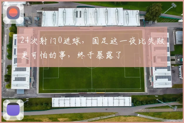 24次射门0进球,国足这一夜比失败更可怕的事,终于暴露了