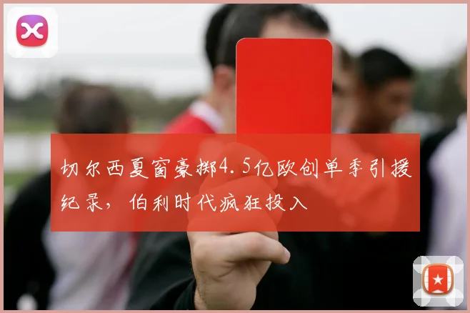 切尔西夏窗豪掷4.5亿欧创单季引援纪录,伯利时代疯狂投入