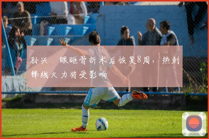 孙兴慜眼眶骨折术后恢复8周，热刺锋线火力将受影响
