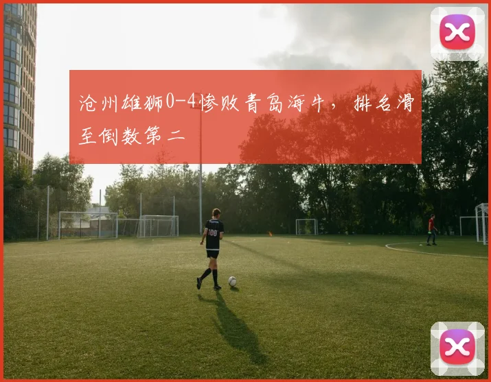 沧州雄狮0-4惨败青岛海牛，排名滑至倒数第二