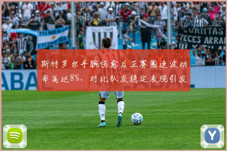 斯特罗尔手腕伤愈后正赛圈速波动率高达8%,对比队友稳定表现引发席位危机分析
