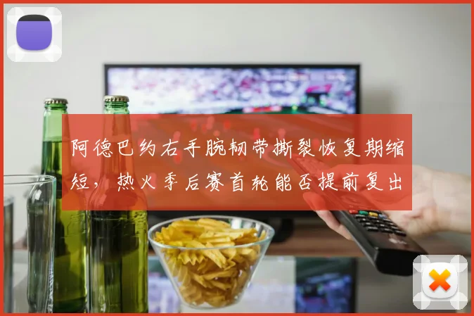阿德巴约右手腕韧带撕裂恢复期缩短，热火季后赛首轮能否提前复出救主？