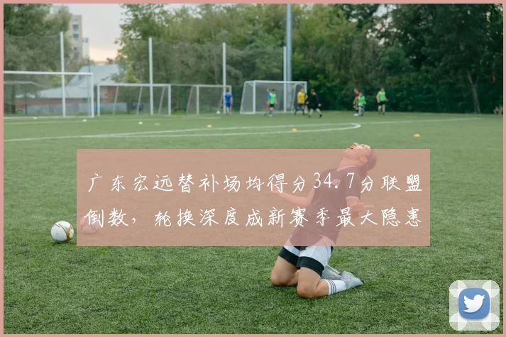 广东宏远替补场均得分34.7分联盟倒数,轮换深度成新赛季最大隐患