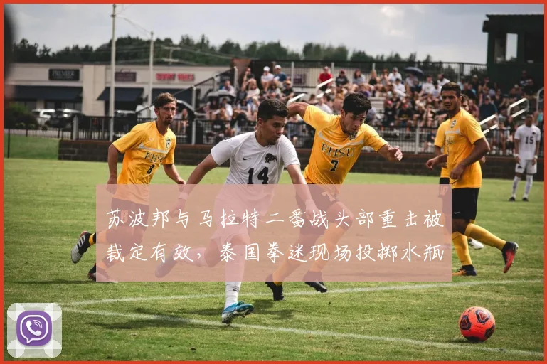 苏波邦与马拉特二番战头部重击被裁定有效，泰国拳迷现场投掷水瓶抗议