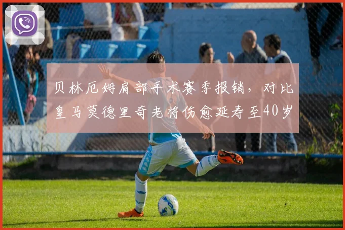 贝林厄姆肩部手术赛季报销，对比皇马莫德里奇老将伤愈延寿至40岁
