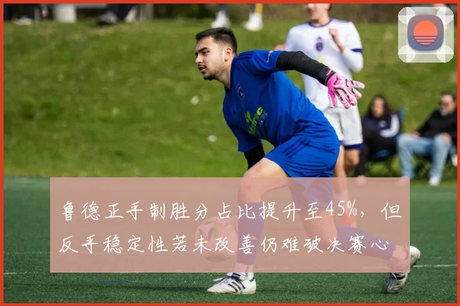 鲁德正手制胜分占比提升至45%，但反手稳定性若未改善仍难破决赛心魔