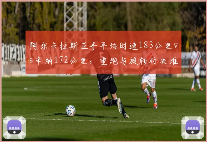 阿尔卡拉斯正手平均时速183公里vs辛纳172公里,重炮与旋转对决谁更优