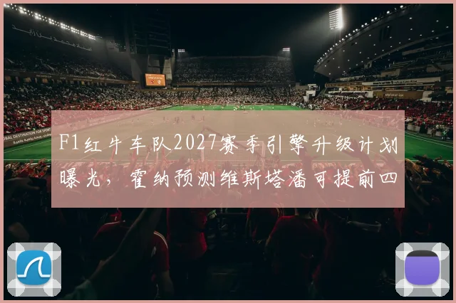F1红牛车队2027赛季引擎升级计划曝光,霍纳预测维斯塔潘可提前四站卫冕总冠军