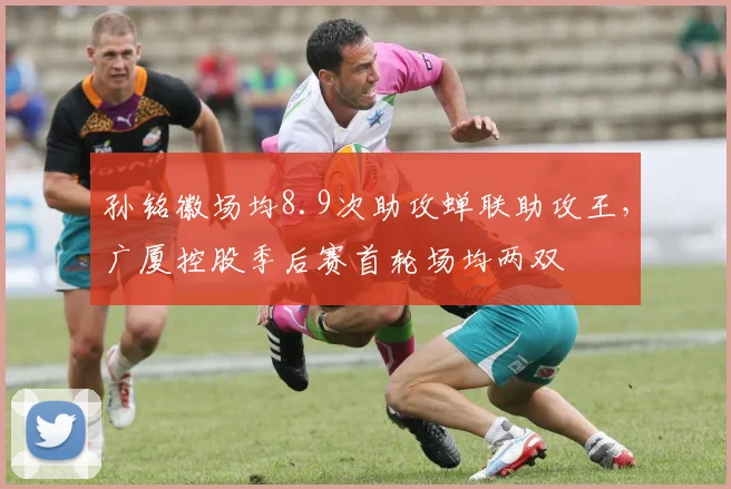 孙铭徽场均8.9次助攻蝉联助攻王，广厦控股季后赛首轮场均两双