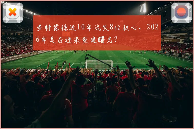 多特蒙德近10年流失8位核心,2026年是否迎来重建曙光?